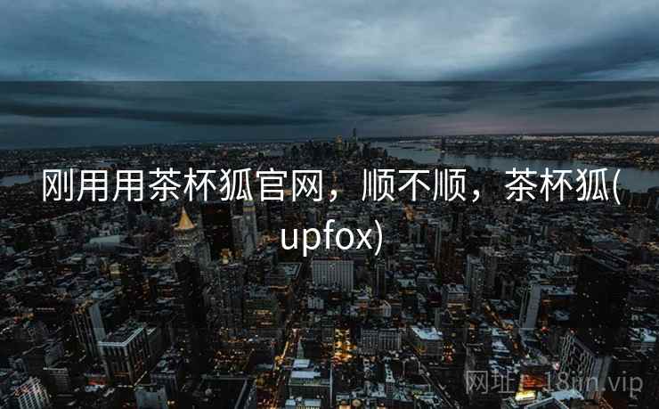 刚用用茶杯狐官网，顺不顺，茶杯狐(upfox)