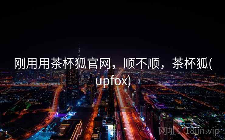 刚用用茶杯狐官网，顺不顺，茶杯狐(upfox)