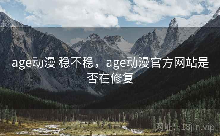 age动漫 稳不稳，age动漫官方网站是否在修复