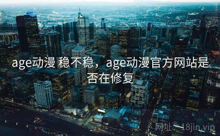 age动漫 稳不稳，age动漫官方网站是否在修复