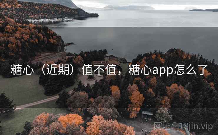 糖心(近期)值不值,糖心app怎么了 糖心(近期)值不值,糖心app怎么了