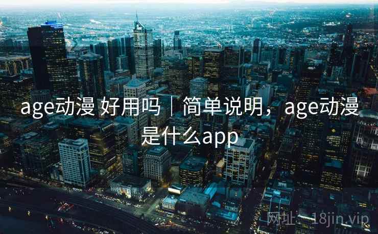 age动漫 好用吗｜简单说明，age动漫是什么app