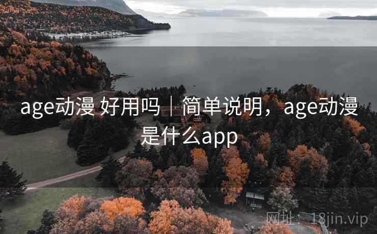 age动漫 好用吗｜简单说明，age动漫是什么app