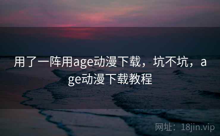 用了一阵用age动漫下载，坑不坑，age动漫下载教程