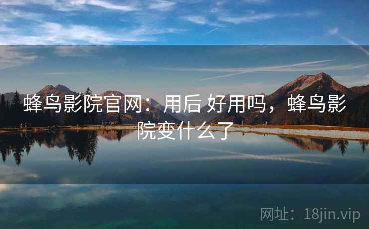 蜂鸟影院官网：用后 好用吗，蜂鸟影院变什么了