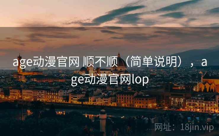 age动漫官网 顺不顺（简单说明），age动漫官网lop