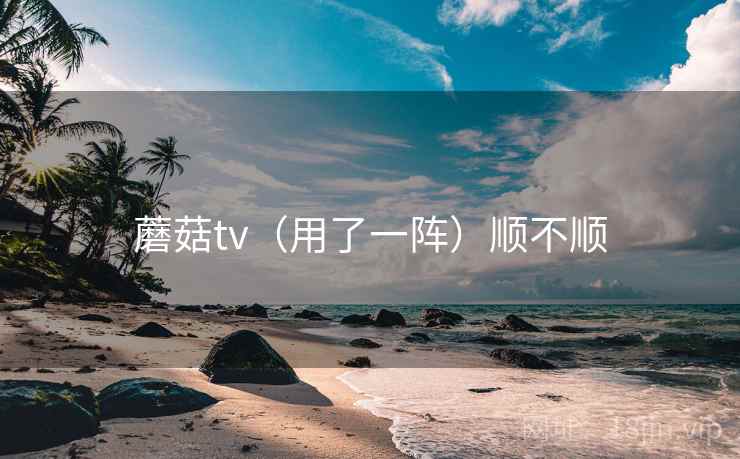 蘑菇tv（用了一阵）顺不顺