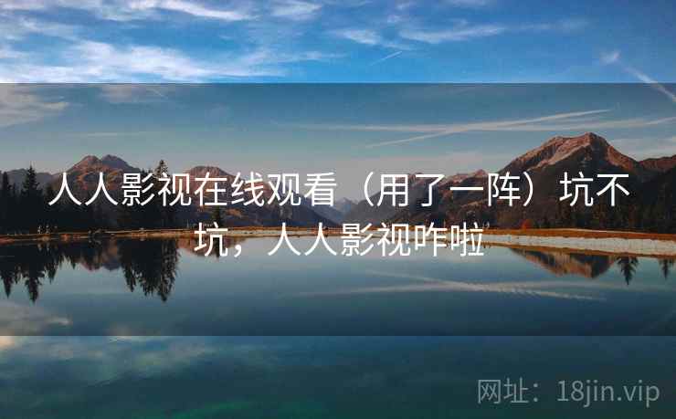 人人影视在线观看（用了一阵）坑不坑，人人影视咋啦