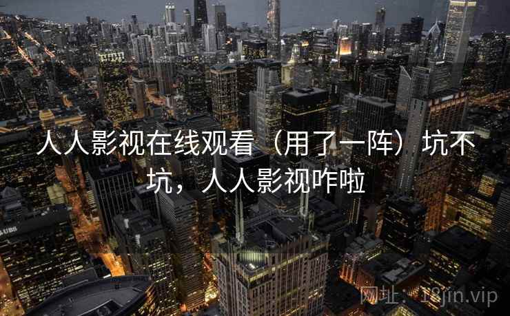 人人影视在线观看(用了一阵)坑不坑,人人影视咋啦 人人影视在线观看(用了一阵)坑不坑,人人影视咋啦