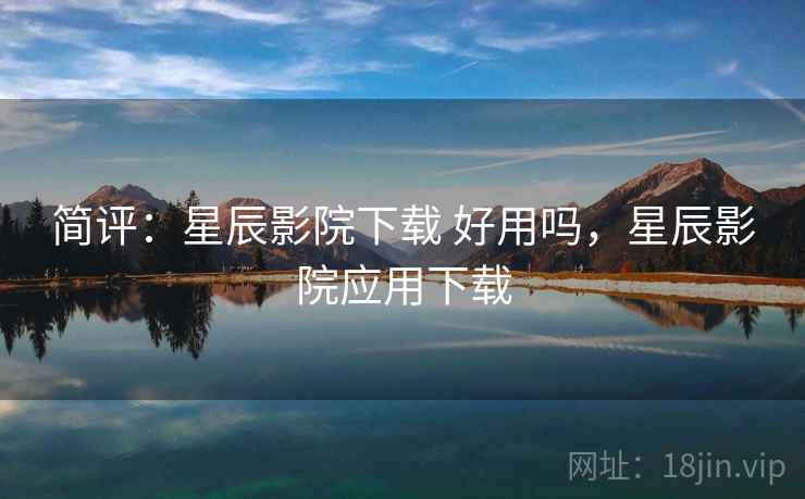 简评：星辰影院下载 好用吗，星辰影院应用下载