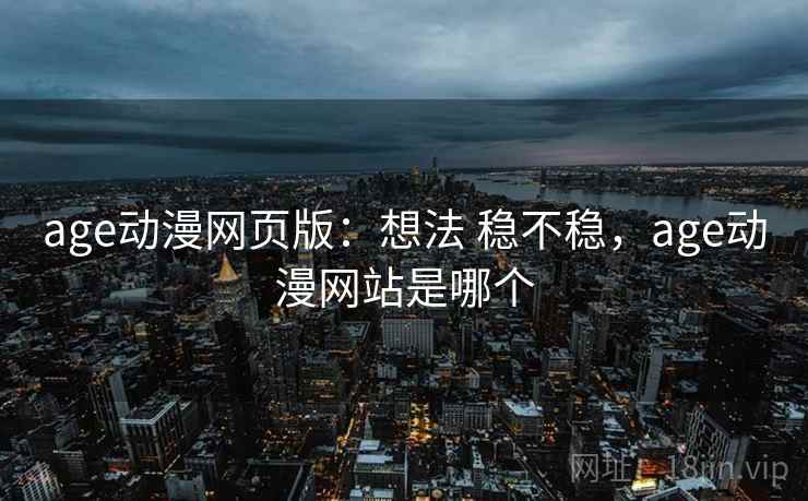 age动漫网页版:想法 稳不稳,age动漫网站是哪个 age动漫网页版:想法 稳不稳,age动漫网站是哪个
