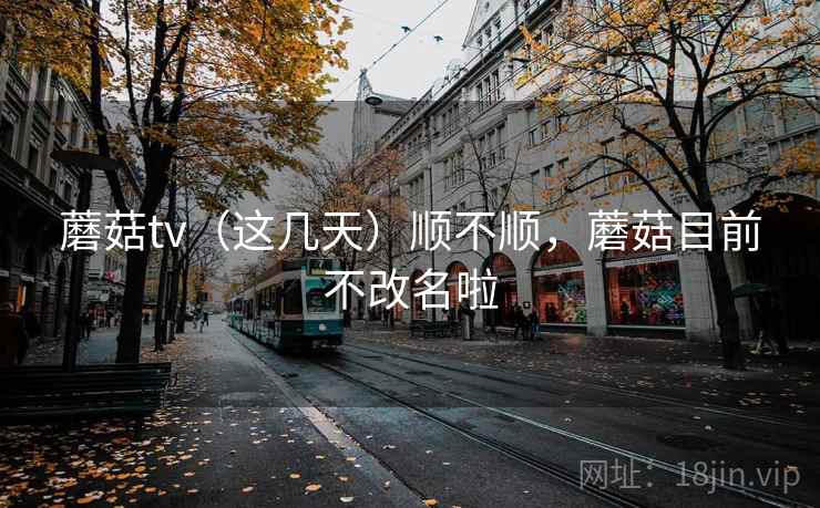蘑菇tv（这几天）顺不顺，蘑菇目前不改名啦