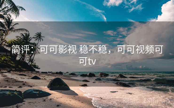 简评:可可影视 稳不稳,可可视频可可tv 简评:可可影视 稳不稳,可可视频可可tv