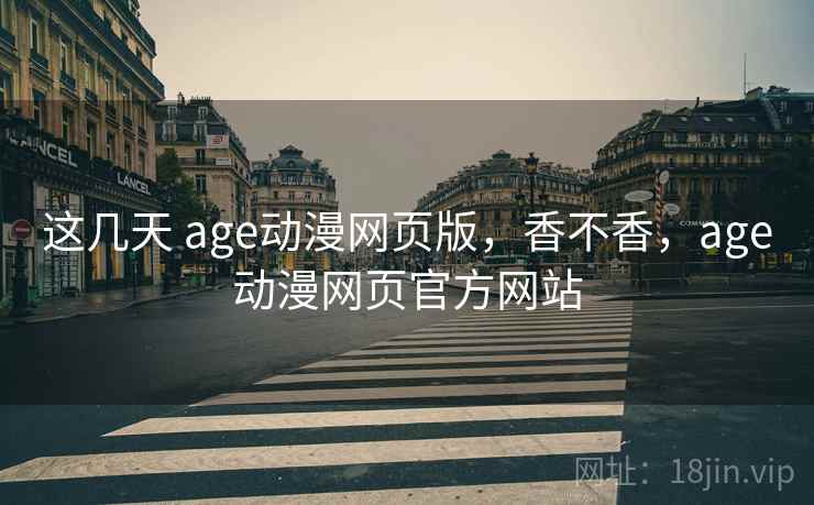 这几天 age动漫网页版，香不香，age动漫网页官方网站
