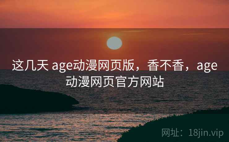 这几天 age动漫网页版，香不香，age动漫网页官方网站