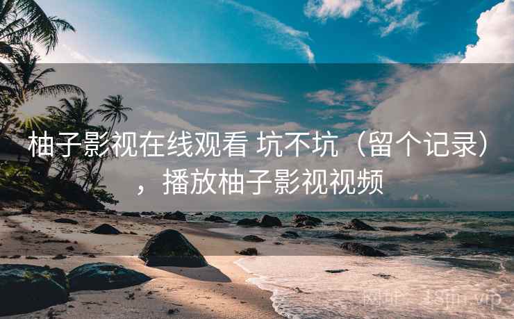 柚子影视在线观看 坑不坑（留个记录），播放柚子影视视频