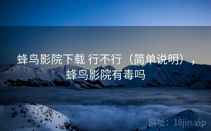 蜂鸟影院下载 行不行（简单说明），蜂鸟影院有毒吗