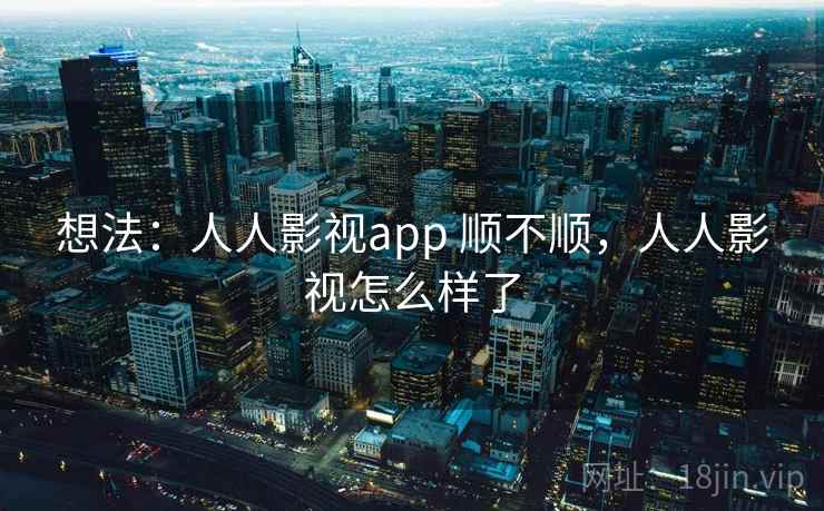 想法：人人影视app 顺不顺，人人影视怎么样了