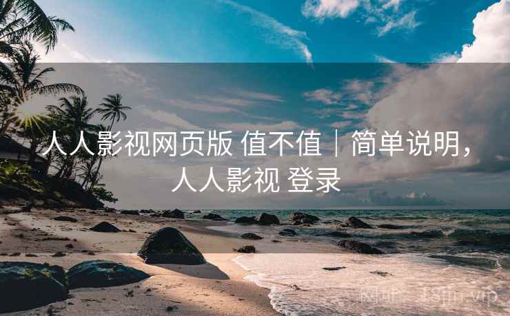 人人影视网页版 值不值｜简单说明，人人影视 登录