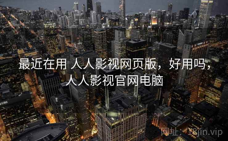 最近在用 人人影视网页版,好用吗,人人影视官网电脑 最近在用 人人影视网页版,好用吗,人人影视官网电脑