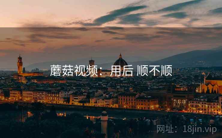 蘑菇视频：用后 顺不顺