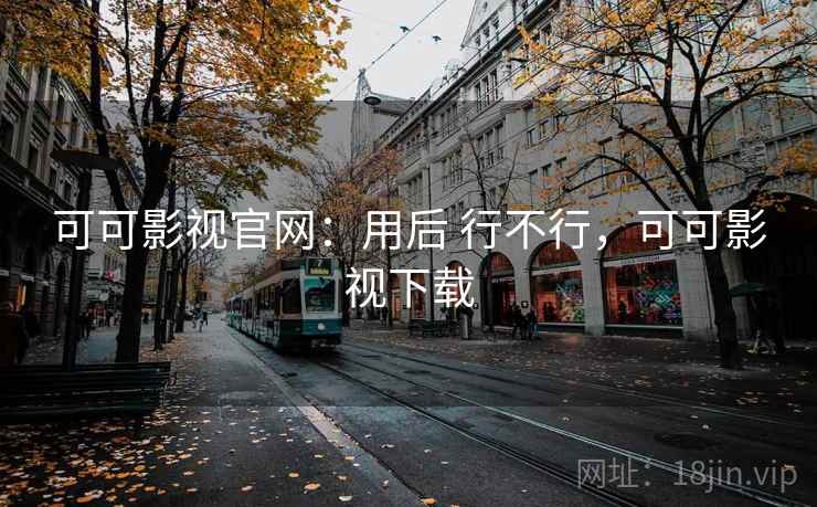 可可影视官网:用后 行不行,可可影视下载 可可影视官网:用后 行不行,可可影视下载