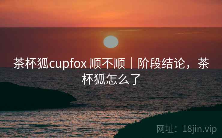 茶杯狐cupfox 顺不顺｜阶段结论，茶杯狐怎么了