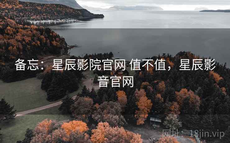 备忘:星辰影院官网 值不值,星辰影音官网 备忘:星辰影院官网 值不值,星辰影音官网