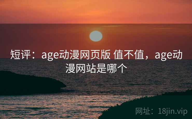 短评：age动漫网页版 值不值，age动漫网站是哪个