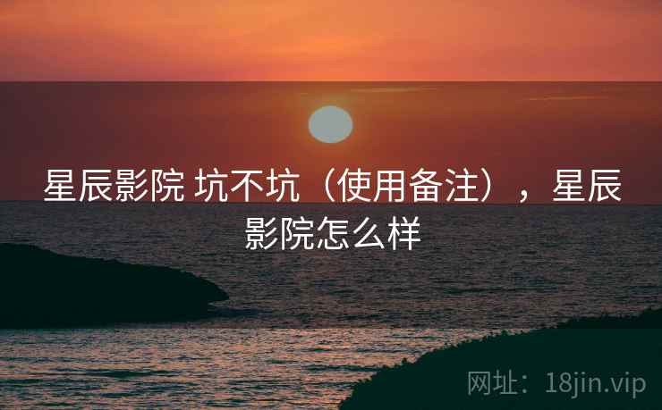 星辰影院 坑不坑（使用备注），星辰影院怎么样