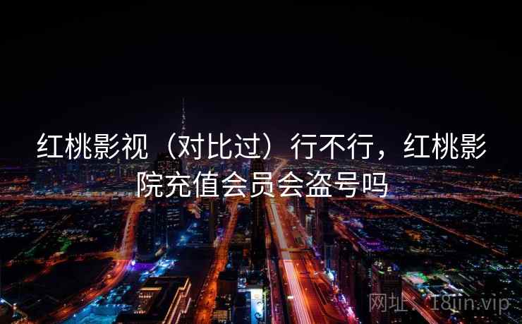 红桃影视（对比过）行不行，红桃影院充值会员会盗号吗