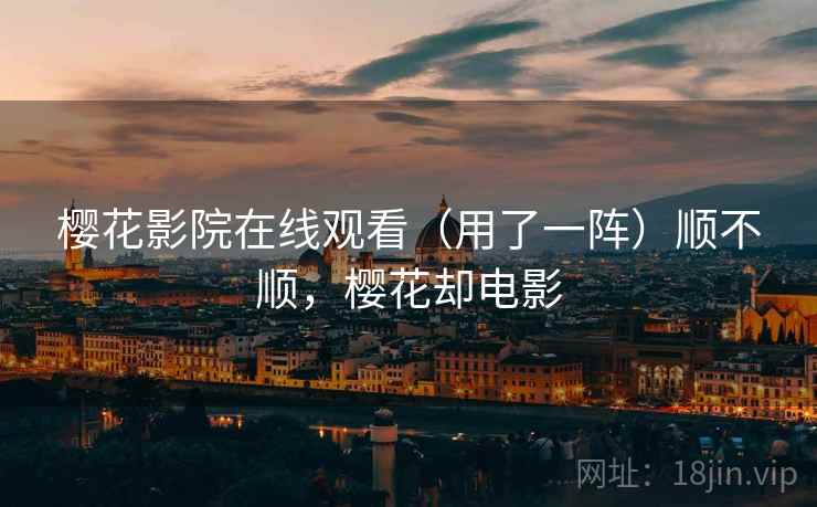 樱花影院在线观看（用了一阵）顺不顺，樱花却电影