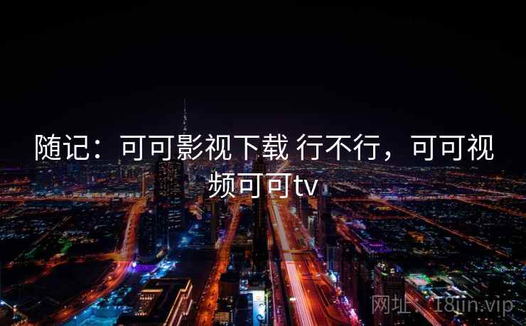随记：可可影视下载 行不行，可可视频可可tv