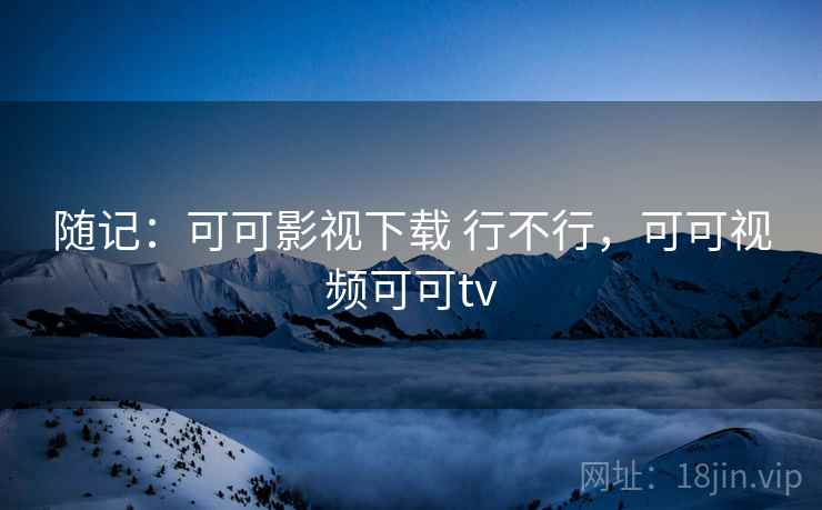 随记：可可影视下载 行不行，可可视频可可tv