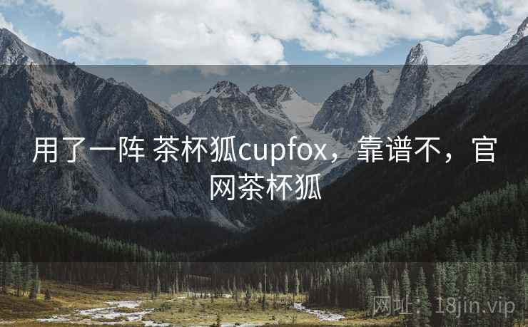 用了一阵 茶杯狐cupfox，靠谱不，官网茶杯狐