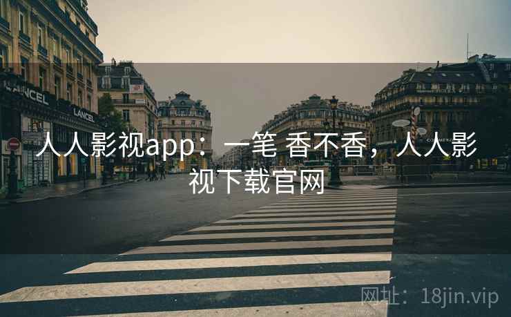 人人影视app：一笔 香不香，人人影视下载官网