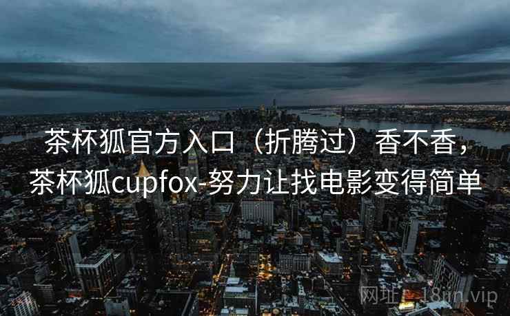 茶杯狐官方入口（折腾过）香不香，茶杯狐cupfox-努力让找电影变得简单