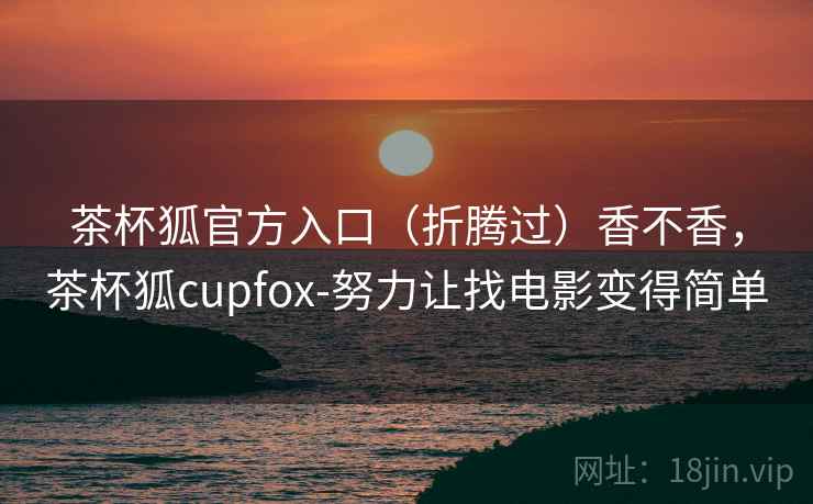 茶杯狐官方入口（折腾过）香不香，茶杯狐cupfox-努力让找电影变得简单