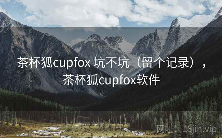 茶杯狐cupfox 坑不坑（留个记录），茶杯狐cupfox软件