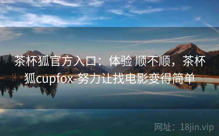 茶杯狐官方入口：体验 顺不顺，茶杯狐cupfox-努力让找电影变得简单
