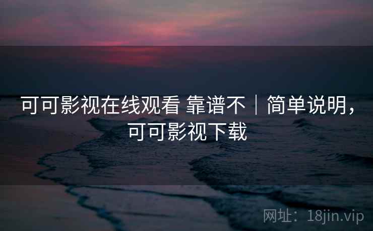 可可影视在线观看 靠谱不｜简单说明，可可影视下载