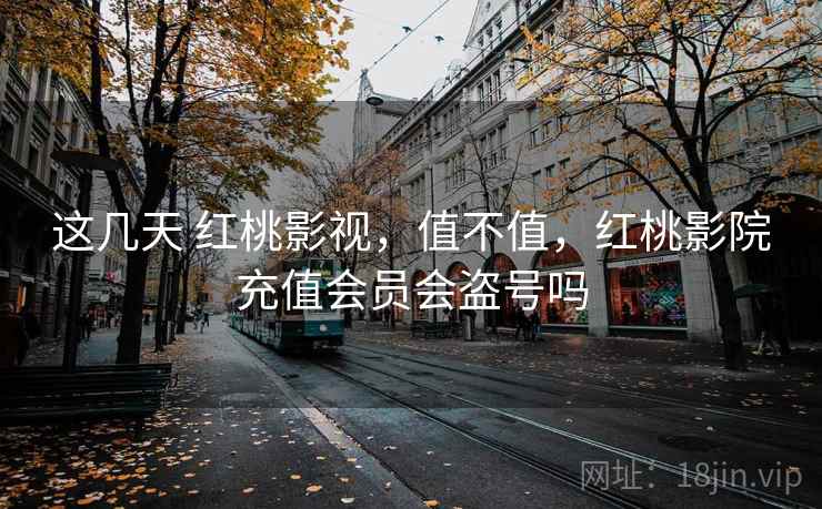 这几天 红桃影视，值不值，红桃影院充值会员会盗号吗