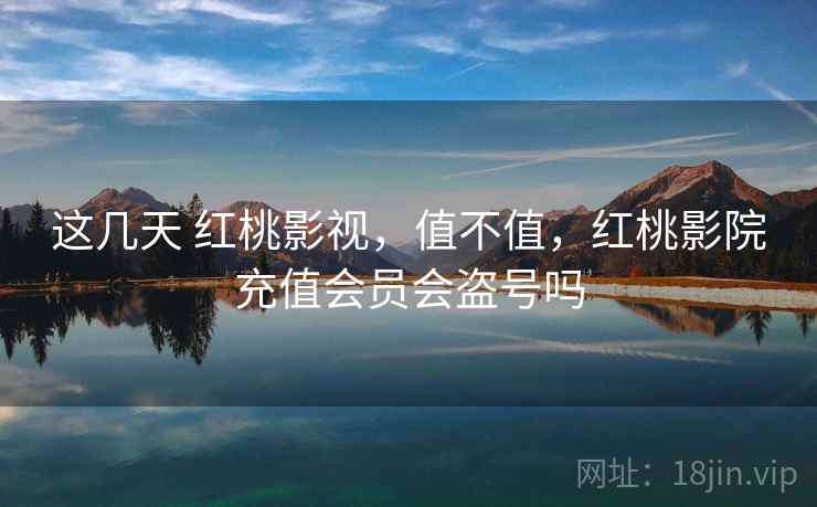 这几天 红桃影视，值不值，红桃影院充值会员会盗号吗