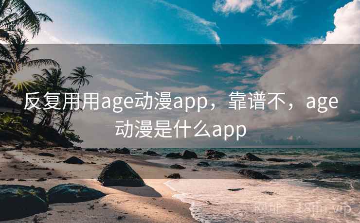 反复用用age动漫app，靠谱不，age动漫是什么app