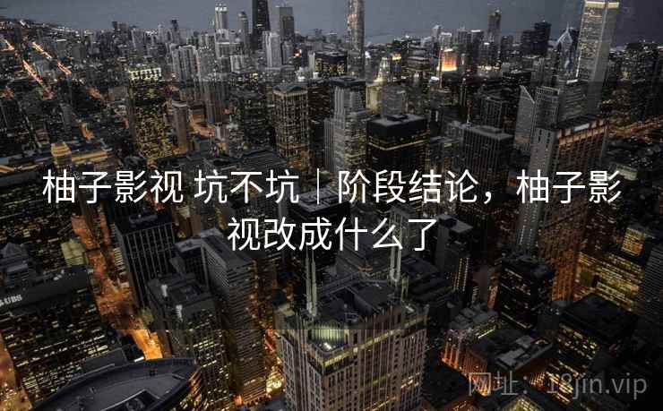 柚子影视 坑不坑｜阶段结论，柚子影视改成什么了