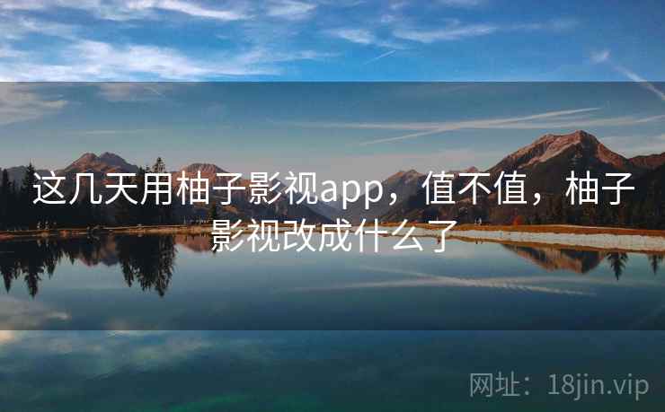 这几天用柚子影视app，值不值，柚子影视改成什么了