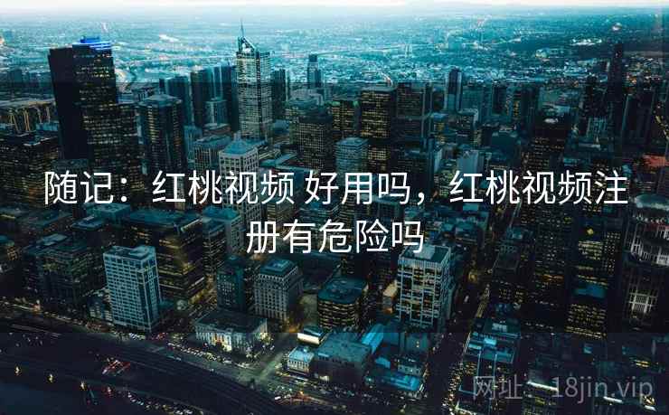 随记：红桃视频 好用吗，红桃视频注册有危险吗