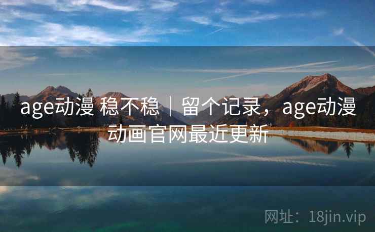 age动漫 稳不稳｜留个记录，age动漫动画官网最近更新