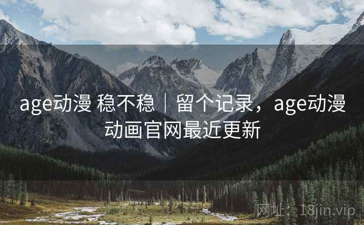 age动漫 稳不稳｜留个记录，age动漫动画官网最近更新