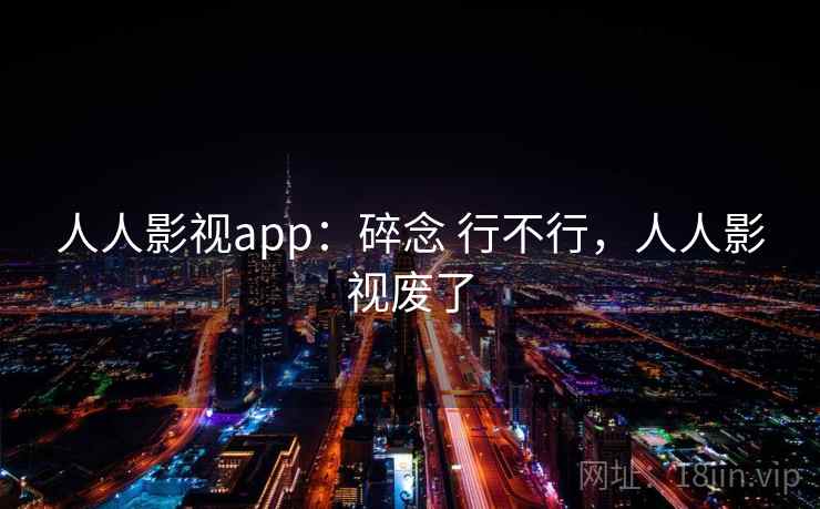 人人影视app:碎念 行不行,人人影视废了 人人影视app:碎念 行不行,人人影视废了